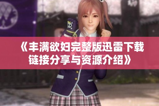 《丰满欲妇完整版迅雷下载链接分享与资源介绍》
