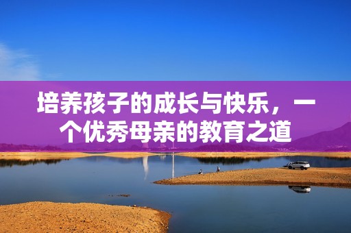 培养孩子的成长与快乐，一个优秀母亲的教育之道