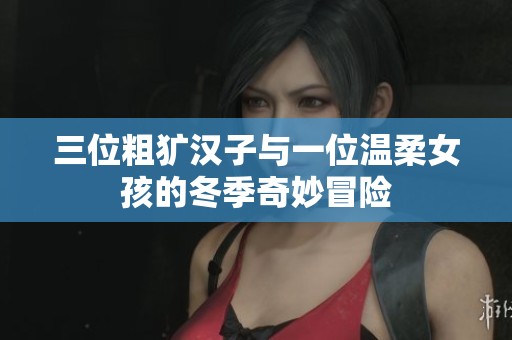 三位粗犷汉子与一位温柔女孩的冬季奇妙冒险