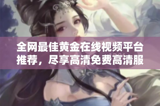 全网最佳黄金在线视频平台推荐，尽享高清免费高清服务体验