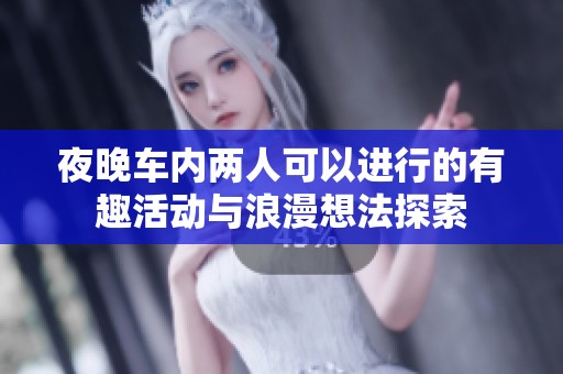 夜晚车内两人可以进行的有趣活动与浪漫想法探索