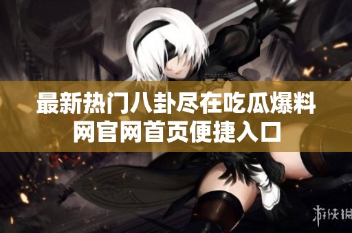 最新热门八卦尽在吃瓜爆料网官网首页便捷入口