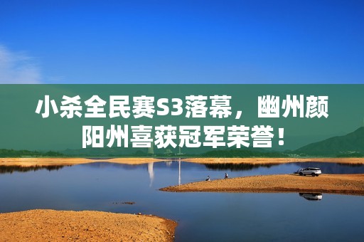 小杀全民赛S3落幕，幽州颜阳州喜获冠军荣誉！