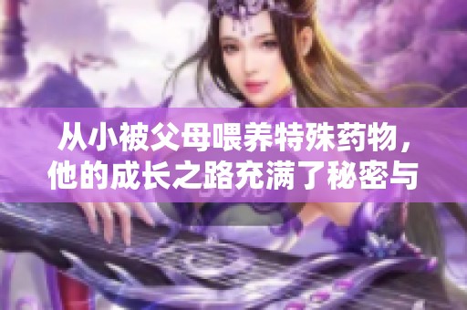 从小被父母喂养特殊药物，他的成长之路充满了秘密与挑战