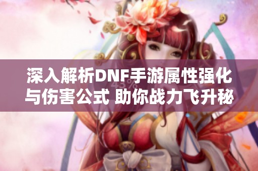 深入解析DNF手游属性强化与伤害公式 助你战力飞升秘笈