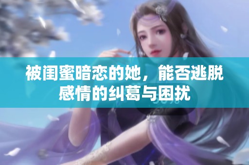被闺蜜暗恋的她，能否逃脱感情的纠葛与困扰