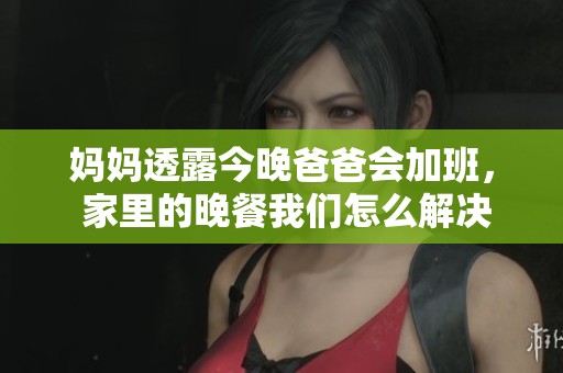 妈妈透露今晚爸爸会加班， 家里的晚餐我们怎么解决呢