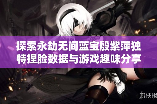 探索永劫无间蓝宝殷紫萍独特捏脸数据与游戏趣味分享
