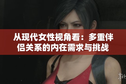 从现代女性视角看：多重伴侣关系的内在需求与挑战