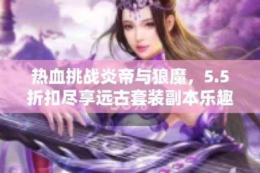热血挑战炎帝与狼魔，5.5折扣尽享远古套装副本乐趣