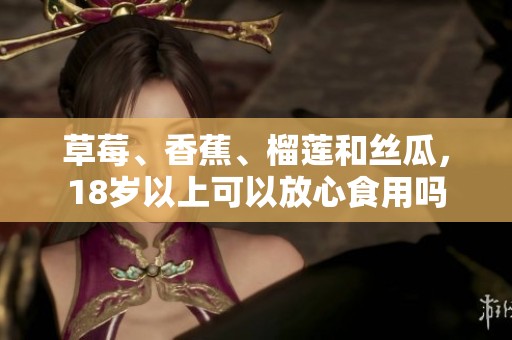 草莓、香蕉、榴莲和丝瓜，18岁以上可以放心食用吗
