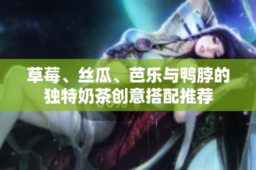 草莓、丝瓜、芭乐与鸭脖的独特奶茶创意搭配推荐