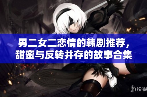 男二女二恋情的韩剧推荐，甜蜜与反转并存的故事合集