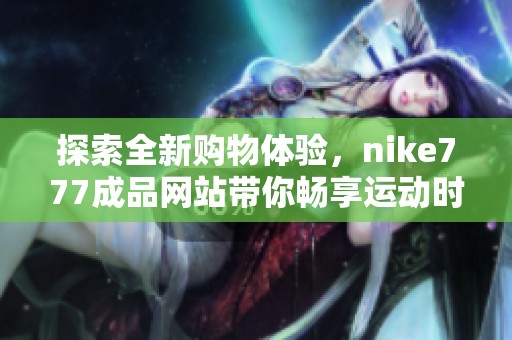 探索全新购物体验，nike777成品网站带你畅享运动时尚
