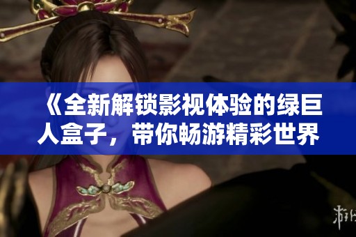 《全新解锁影视体验的绿巨人盒子，带你畅游精彩世界》