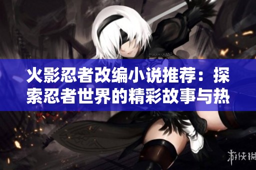 火影忍者改编小说推荐：探索忍者世界的精彩故事与热血情怀