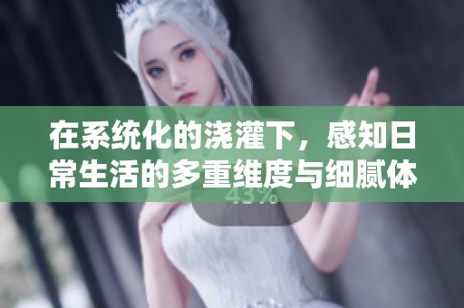 在系统化的浇灌下，感知日常生活的多重维度与细腻体验