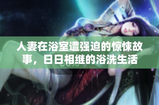 人妻在浴室遭强迫的惊悚故事，日日相继的浴洗生活