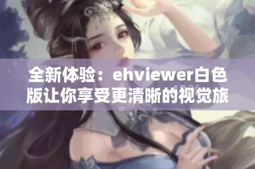 全新体验：ehviewer白色版让你享受更清晰的视觉旅程