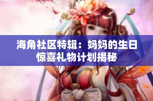 海角社区特辑：妈妈的生日惊喜礼物计划揭秘