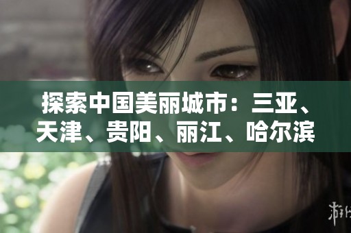 探索中国美丽城市：三亚、天津、贵阳、丽江、哈尔滨与成都的旅游问答大全