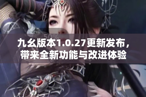 九幺版本1.0.27更新发布，带来全新功能与改进体验