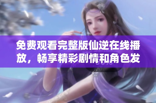 免费观看完整版仙逆在线播放，畅享精彩剧情和角色发展