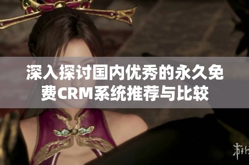 深入探讨国内优秀的永久免费CRM系统推荐与比较