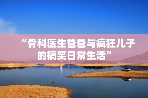 “骨科医生爸爸与疯狂儿子的搞笑日常生活”