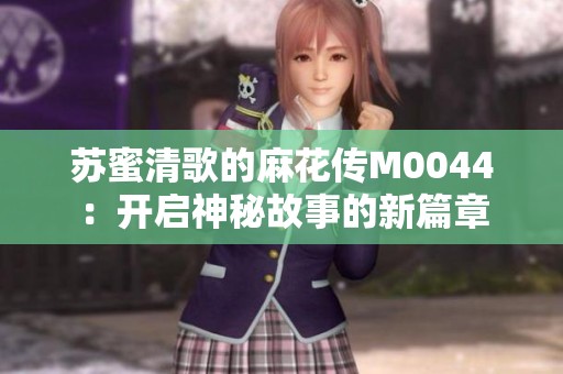 苏蜜清歌的麻花传M0044：开启神秘故事的新篇章