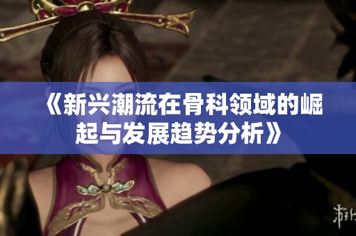 《新兴潮流在骨科领域的崛起与发展趋势分析》