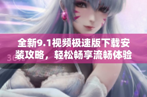 全新9.1视频极速版下载安装攻略，轻松畅享流畅体验