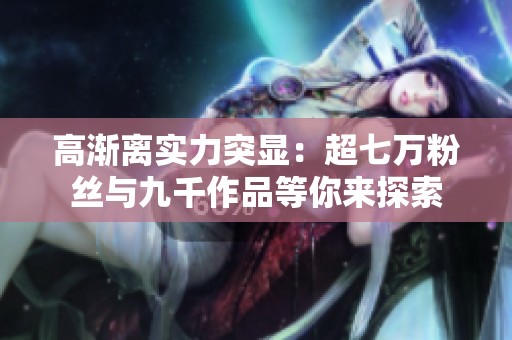 高渐离实力突显：超七万粉丝与九千作品等你来探索