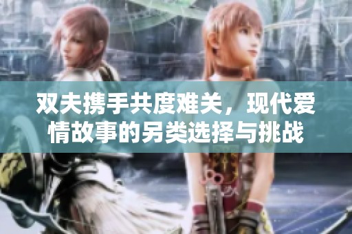 双夫携手共度难关，现代爱情故事的另类选择与挑战