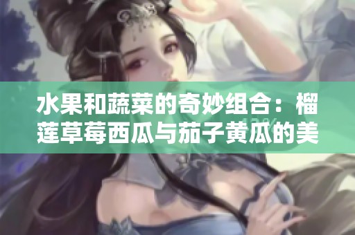 水果和蔬菜的奇妙组合：榴莲草莓西瓜与茄子黄瓜的美味探秘