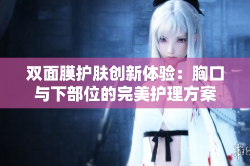 双面膜护肤创新体验：胸口与下部位的完美护理方案