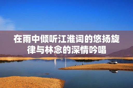 在雨中倾听江淮词的悠扬旋律与林念的深情吟唱