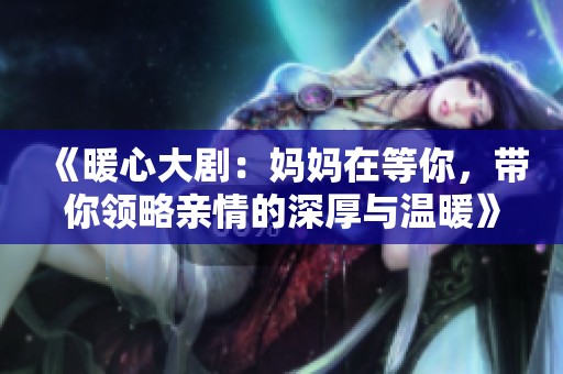 《暖心大剧：妈妈在等你，带你领略亲情的深厚与温暖》