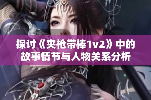 探讨《夹枪带棒1v2》中的故事情节与人物关系分析
