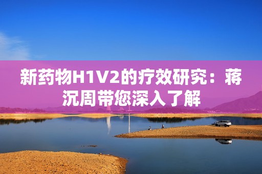 新药物H1V2的疗效研究：蒋沉周带您深入了解