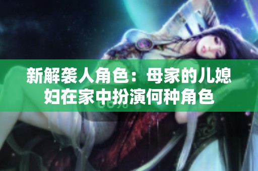 新解袭人角色：母家的儿媳妇在家中扮演何种角色