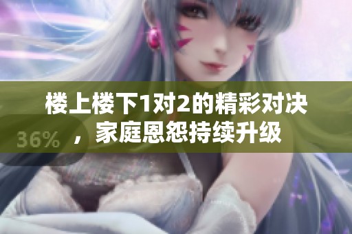 楼上楼下1对2的精彩对决，家庭恩怨持续升级