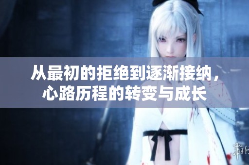 从最初的拒绝到逐渐接纳，心路历程的转变与成长