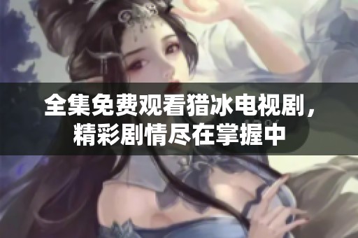 全集免费观看猎冰电视剧，精彩剧情尽在掌握中