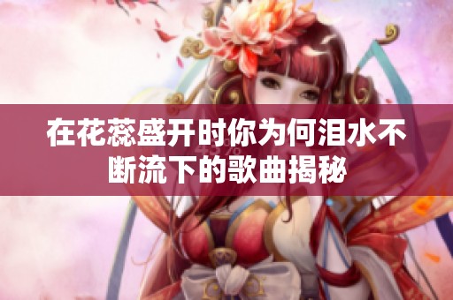 在花蕊盛开时你为何泪水不断流下的歌曲揭秘