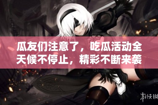 瓜友们注意了，吃瓜活动全天候不停止，精彩不断来袭