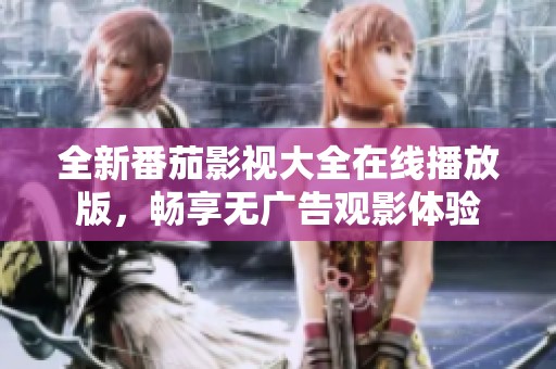 全新番茄影视大全在线播放版，畅享无广告观影体验