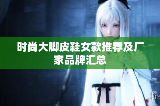 时尚大脚皮鞋女款推荐及厂家品牌汇总
