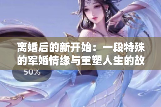 离婚后的新开始：一段特殊的军婚情缘与重塑人生的故事