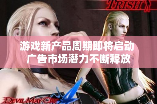 游戏新产品周期即将启动 广告市场潜力不断释放